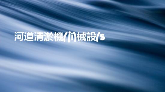 河道清淤機(jī)械設(shè)備解鎖城市水道秘密，揭示隱匿的城市清潔奧秘！